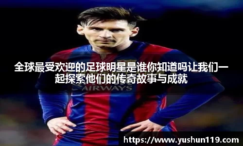 全球最受欢迎的足球明星是谁你知道吗让我们一起探索他们的传奇故事与成就