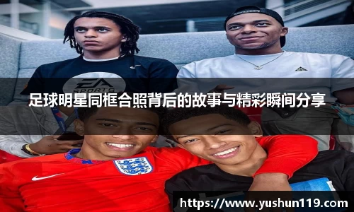 足球明星同框合照背后的故事与精彩瞬间分享